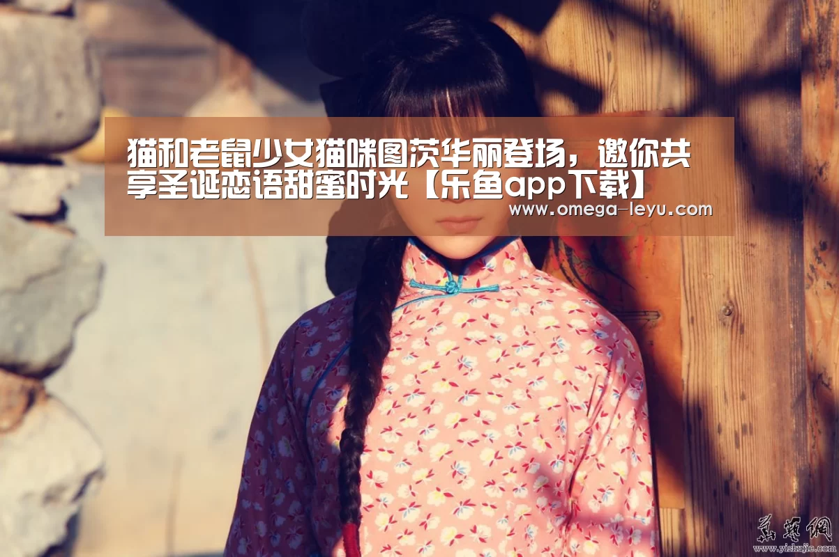 猫和老鼠少女猫咪图茨华丽登场,邀你共享圣诞恋语甜蜜时光【乐鱼app下载】(图2) 乐鱼app下载