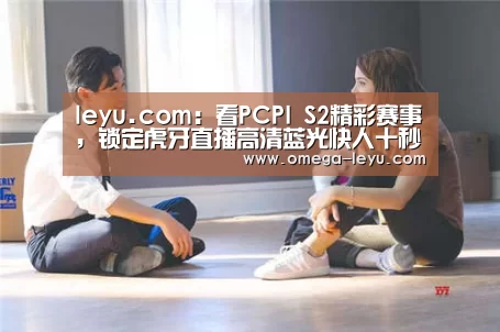 leyu.com:看PCPI S2精彩赛事,锁定虎牙直播高清蓝光快人十秒!(图1) 乐鱼官网