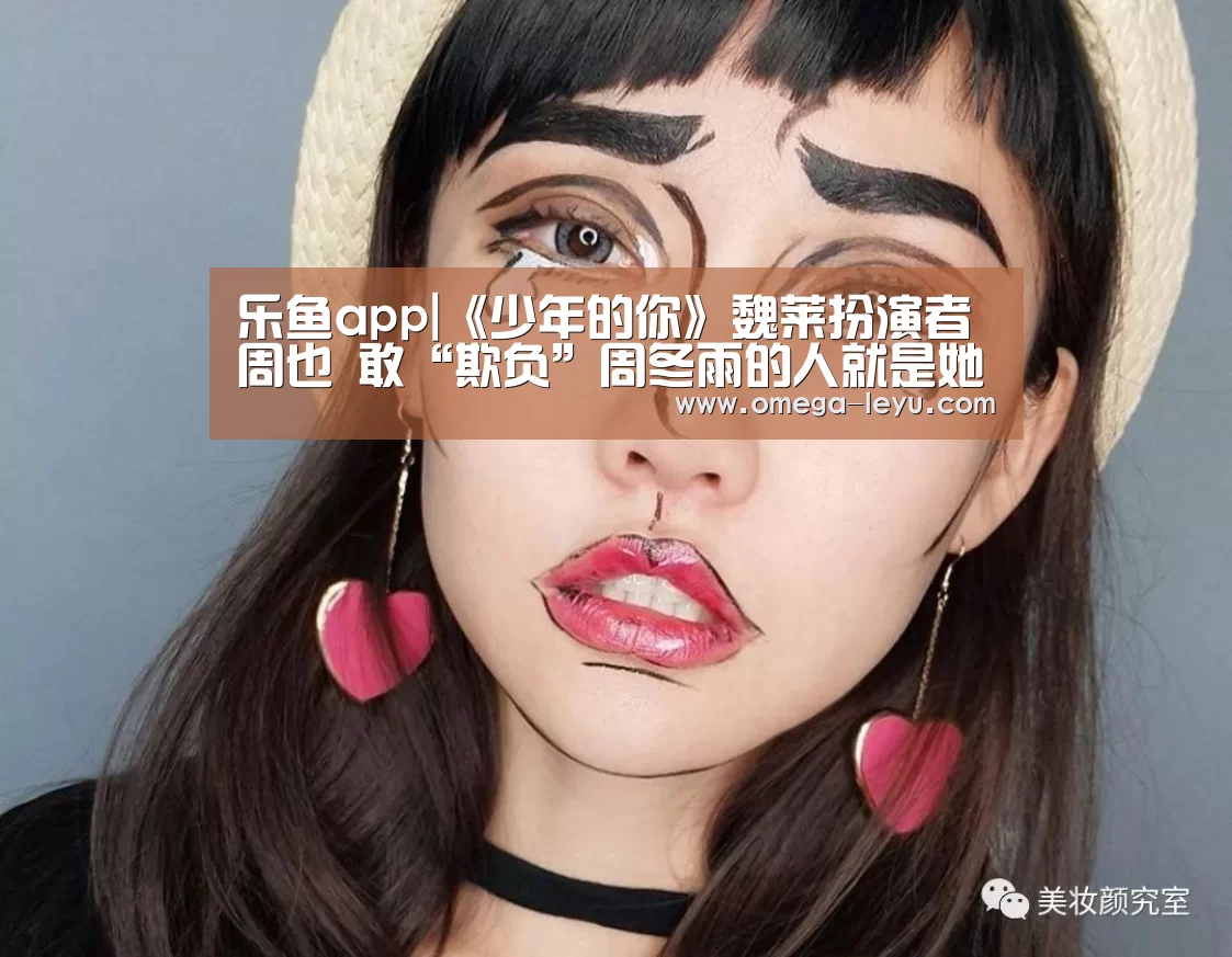 乐鱼app|《少年的你》魏莱扮演者周也 敢“欺负”周冬雨的人就是她(图3) 乐鱼app|《少年的你》魏莱扮演者周也 敢“欺负”周冬雨的人就是她(图3)