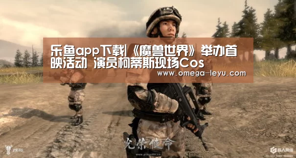 乐鱼app下载|《魔兽世界》举办首映活动 演员柯蒂斯现场Cos(图1) 乐鱼app下载