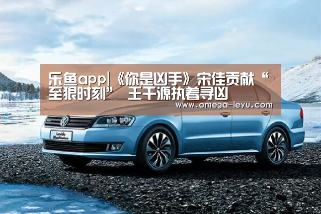 乐鱼app|《你是凶手》宋佳贡献“至狠时刻” 王千源执着寻凶(图3) 乐鱼app下载