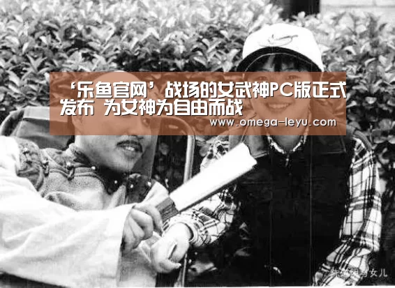 ‘乐鱼官网’战场的女武神PC版正式发布 为女神为自由而战(图3) 乐鱼官网